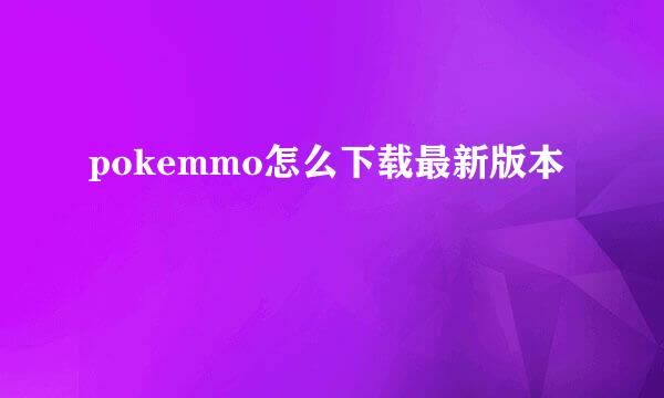 pokemmo怎么下载最新版本