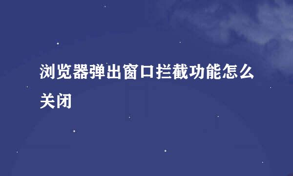 浏览器弹出窗口拦截功能怎么关闭