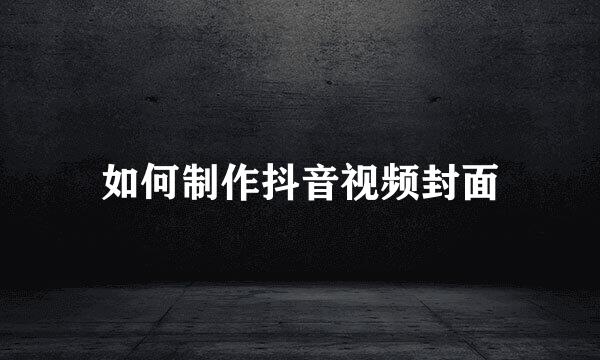 如何制作抖音视频封面