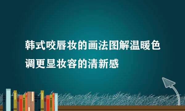 韩式咬唇妆的画法图解温暖色调更显妆容的清新感