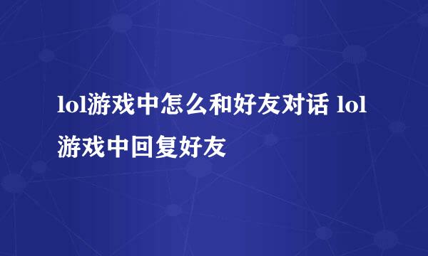 lol游戏中怎么和好友对话 lol游戏中回复好友