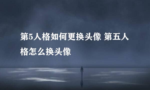 第5人格如何更换头像 第五人格怎么换头像