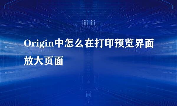 Origin中怎么在打印预览界面放大页面