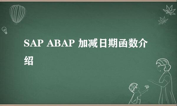 SAP ABAP 加减日期函数介绍