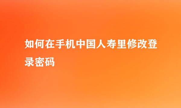 如何在手机中国人寿里修改登录密码