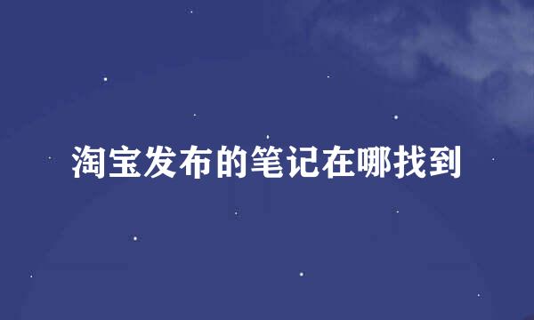 淘宝发布的笔记在哪找到