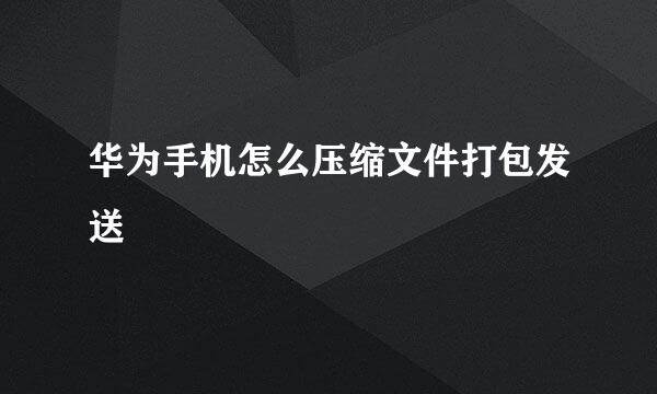 华为手机怎么压缩文件打包发送