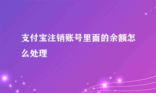 支付宝注销账号里面的余额怎么处理