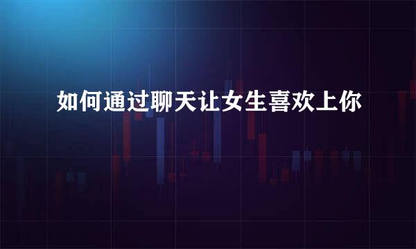 如何通过聊天让女生喜欢上你