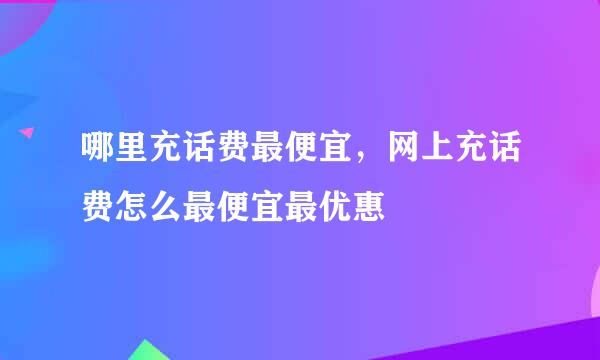哪里充话费最便宜，网上充话费怎么最便宜最优惠