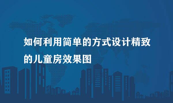 如何利用简单的方式设计精致的儿童房效果图