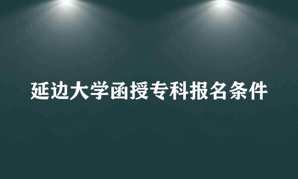 延边大学函授专科报名条件