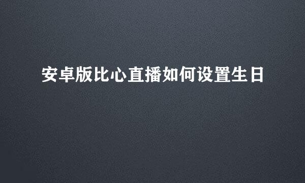 安卓版比心直播如何设置生日
