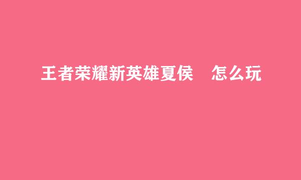 王者荣耀新英雄夏侯惇怎么玩