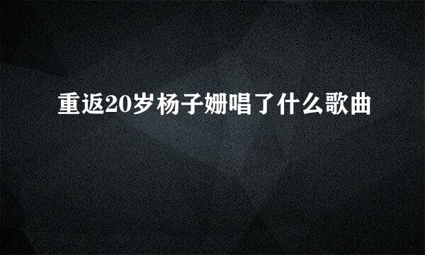 重返20岁杨子姗唱了什么歌曲