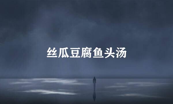 丝瓜豆腐鱼头汤