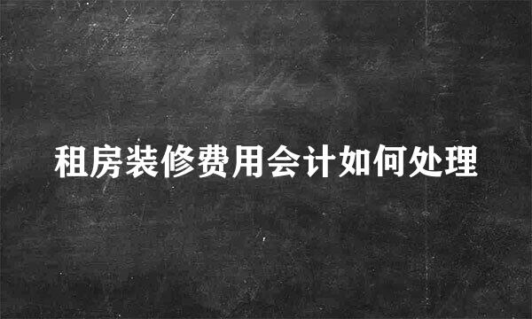 租房装修费用会计如何处理