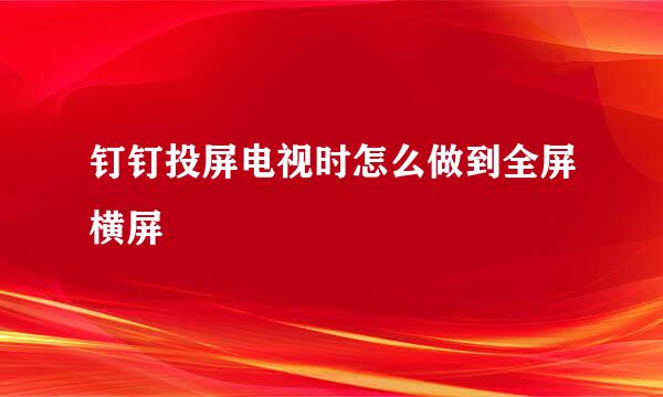 钉钉投屏电视时怎么做到全屏横屏