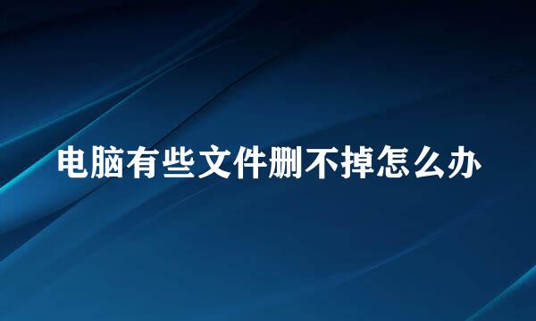 电脑有些文件删不掉怎么办