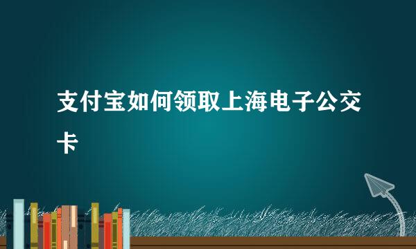 支付宝如何领取上海电子公交卡