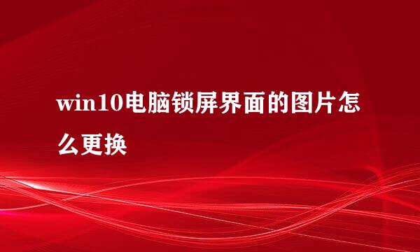 win10电脑锁屏界面的图片怎么更换