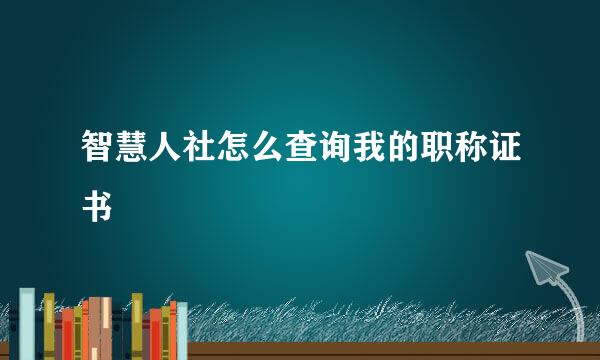 智慧人社怎么查询我的职称证书