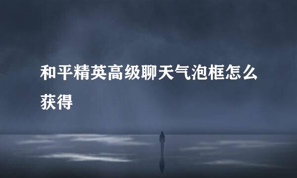 和平精英高级聊天气泡框怎么获得