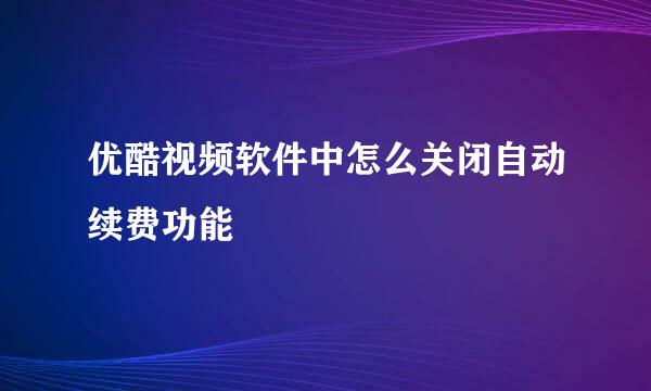 优酷视频软件中怎么关闭自动续费功能