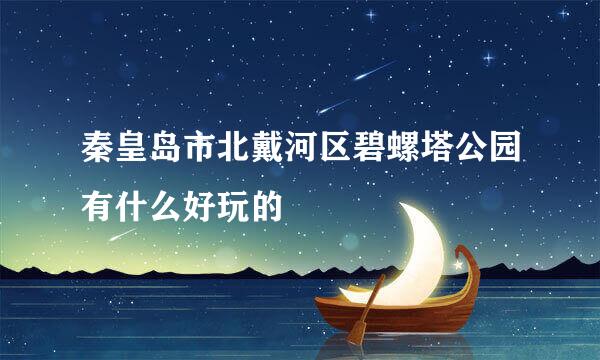 秦皇岛市北戴河区碧螺塔公园有什么好玩的