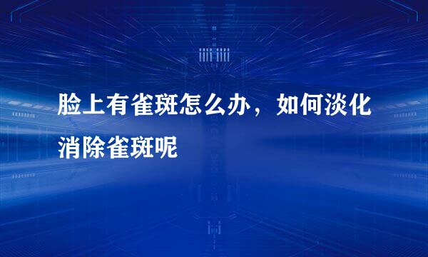 脸上有雀斑怎么办，如何淡化消除雀斑呢