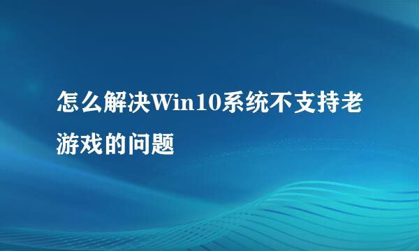 怎么解决Win10系统不支持老游戏的问题