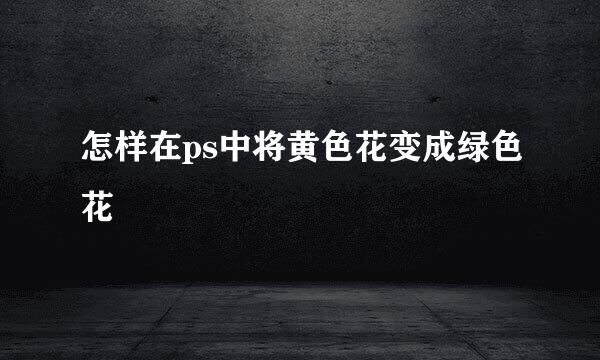 怎样在ps中将黄色花变成绿色花