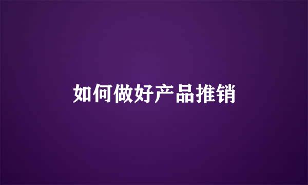 如何做好产品推销