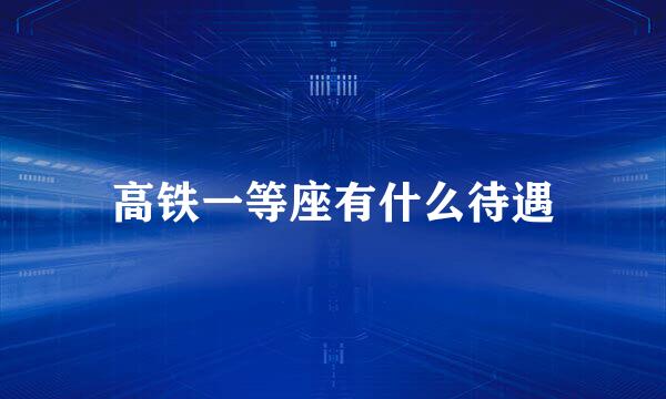 高铁一等座有什么待遇