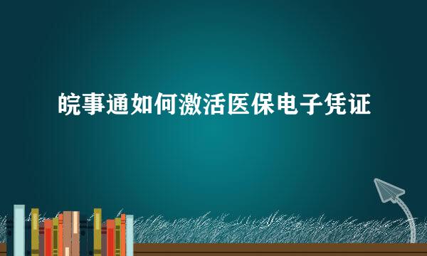 皖事通如何激活医保电子凭证