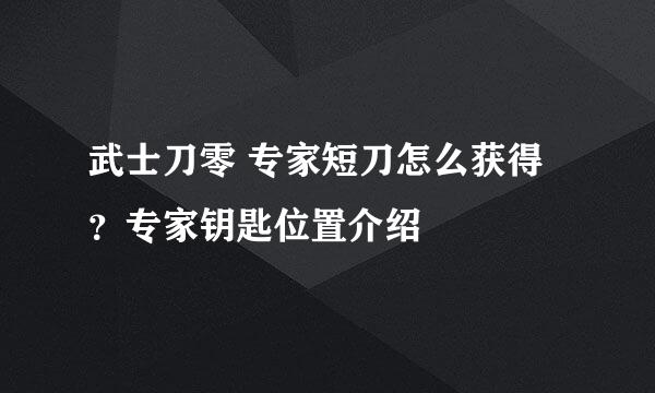 武士刀零 专家短刀怎么获得?专家钥匙位置介绍