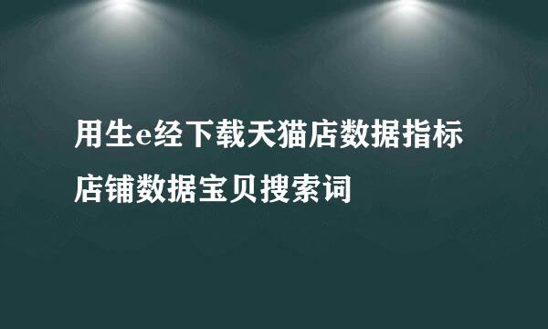 用生e经下载天猫店数据指标店铺数据宝贝搜索词