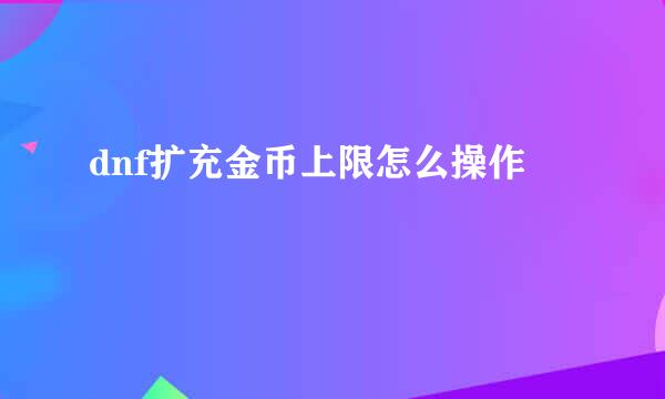 dnf扩充金币上限怎么操作