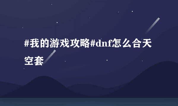 #我的游戏攻略#dnf怎么合天空套