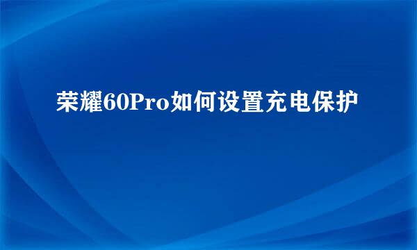 荣耀60Pro如何设置充电保护