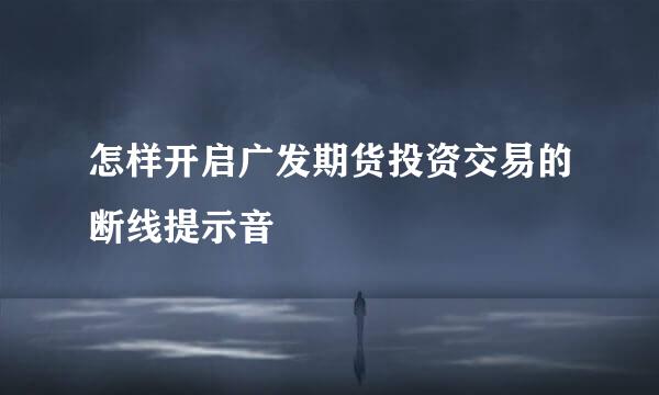 怎样开启广发期货投资交易的断线提示音