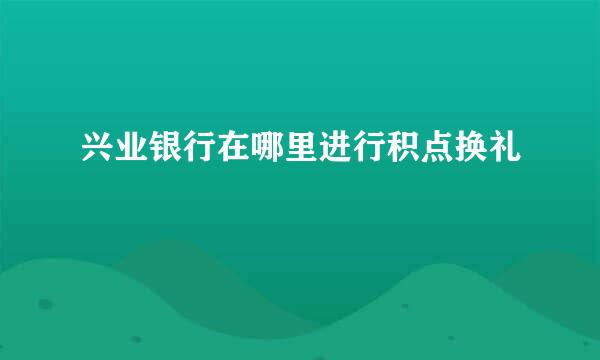 兴业银行在哪里进行积点换礼