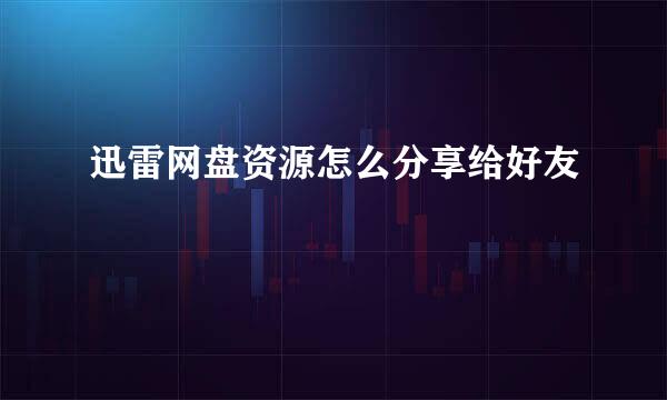 迅雷网盘资源怎么分享给好友
