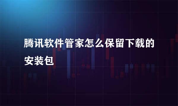 腾讯软件管家怎么保留下载的安装包