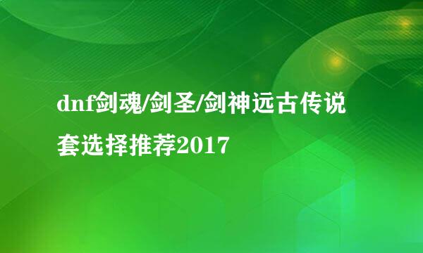dnf剑魂/剑圣/剑神远古传说套选择推荐2017