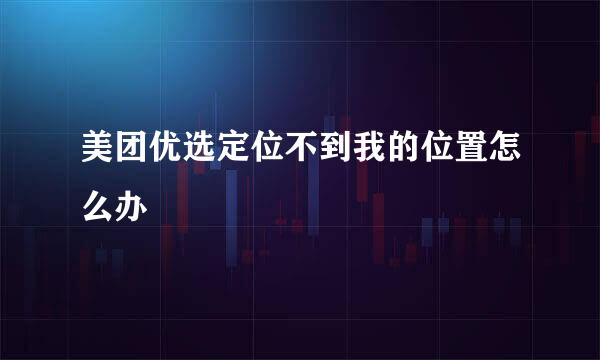 美团优选定位不到我的位置怎么办
