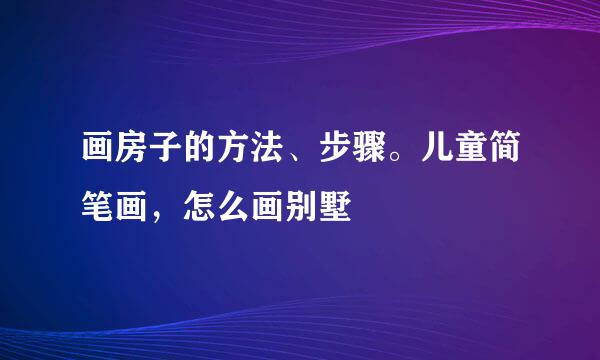 画房子的方法、步骤。儿童简笔画，怎么画别墅