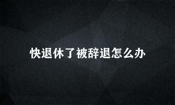 快退休了被辞退怎么办