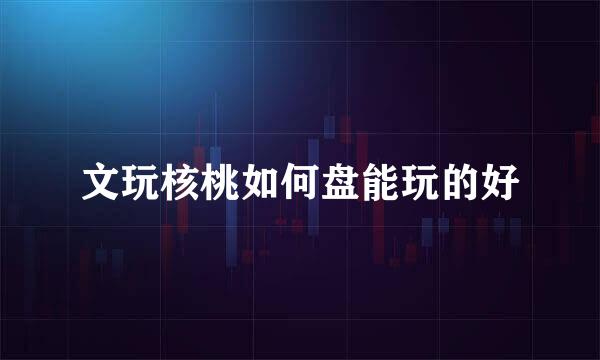 文玩核桃如何盘能玩的好