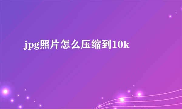 jpg照片怎么压缩到10k